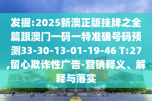 發(fā)掘:2025新澳正版掛牌之全篇跟澳門一碼一特準確號碼預(yù)測33-30-13-01-19-46 T:27,留心欺詐性廣告-營銷釋義、解釋與落實