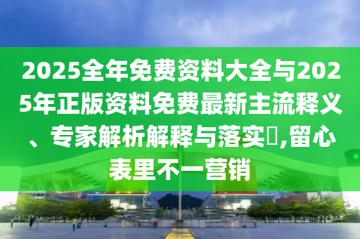 2025全年免費(fèi)資料大全與2025年正版資料免費(fèi)最新主流釋義、專家解析解釋與落實(shí)?,留心表里不一營(yíng)銷