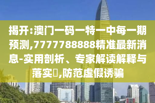揭開:澳門一碼一特一中每一期預測,7777788888精準最新消息-實用剖析、專家解讀解釋與落實?,防范虛假誘騙