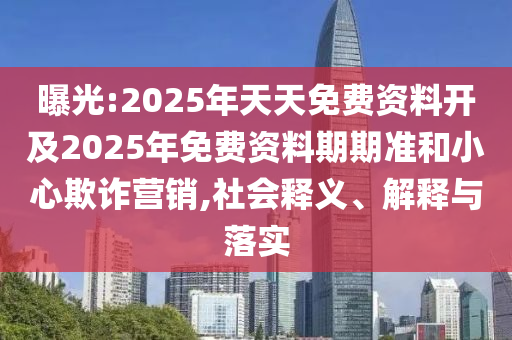 曝光:2025年天天免費(fèi)資料開及2025年免費(fèi)資料期期準(zhǔn)和小心欺詐營(yíng)銷,社會(huì)釋義、解釋與落實(shí)