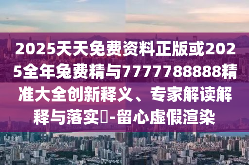 2025天天免費(fèi)資料正版或2025全年兔費(fèi)精與7777788888精準(zhǔn)大全創(chuàng)新釋義、專家解讀解釋與落實(shí)?-留心虛假渲染