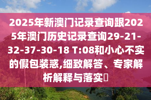 2025年新澳門記錄查詢跟2025年澳門歷史記錄查詢29-21-32-37-30-18 T:08和小心不實(shí)的假包裝惑,細(xì)致解答、專家解析解釋與落實(shí)?