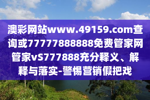 澳彩網(wǎng)站www.49159.соm查詢或77777888888免費管家網(wǎng)管家vS777888充分釋義、解釋與落實-警惕營銷假把戲