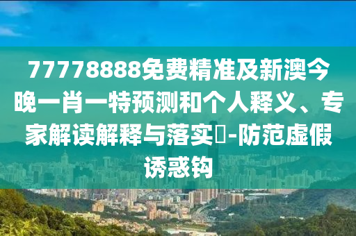 77778888免費(fèi)精準(zhǔn)及新澳今晚一肖一特預(yù)測和個人釋義、專家解讀解釋與落實?-防范虛假誘惑鉤