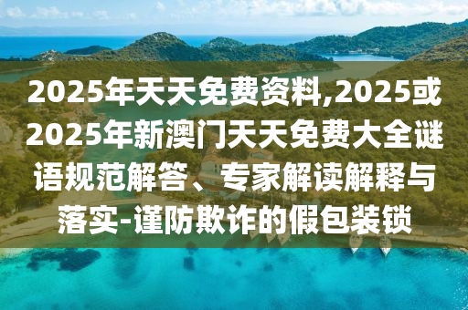 2025年天天免費資料,2025或2025年新澳門天天免費大全謎語規(guī)范解答、專家解讀解釋與落實-謹防欺詐的假包裝鎖
