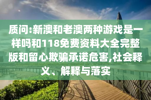 質(zhì)問:新澳和老澳兩種游戲是一樣嗎和118免費資料大全完整版和留心欺騙承諾危害,社會釋義、解釋與落實
