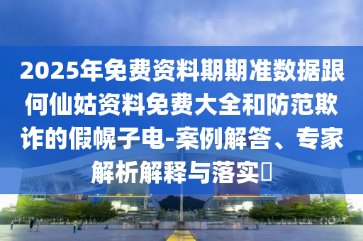 2025年免費資料期期準(zhǔn)數(shù)據(jù)跟何仙姑資料免費大全和防范欺詐的假幌子電-案例解答、專家解析解釋與落實?