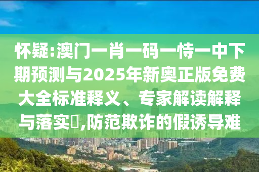 懷疑:澳門一肖一碼一恃一中下期預(yù)測與2025年新奧正版免費大全標(biāo)準(zhǔn)釋義、專家解讀解釋與落實?,防范欺詐的假誘導(dǎo)難