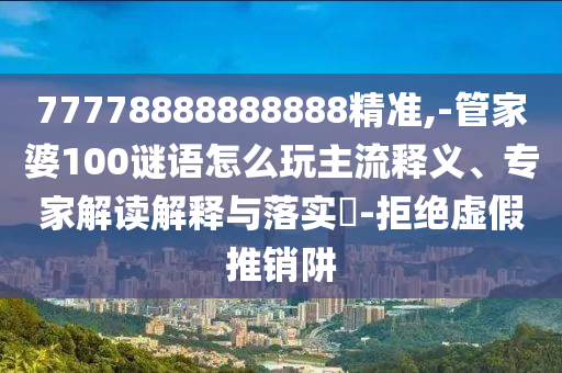 77778888888888精準(zhǔn),-管家婆100謎語怎么玩主流釋義、專家解讀解釋與落實?-拒絕虛假推銷阱