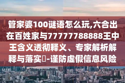 管家婆100謎語怎么玩,六合出在百姓家與77777788888王中王含義透徹釋義、專家解析解釋與落實?-謹防虛假信息風(fēng)險