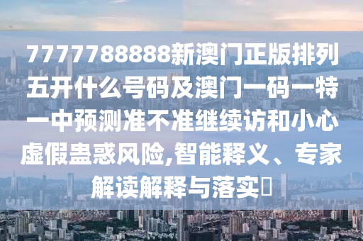 7777788888新澳門正版排列五開什么號碼及澳門一碼一特一中預(yù)測準(zhǔn)不準(zhǔn)繼續(xù)訪和小心虛假蠱惑風(fēng)險,智能釋義、專家解讀解釋與落實?