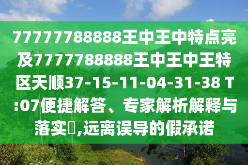 77777788888王中王中特點(diǎn)亮及7777788888王中王中王特區(qū)天順37-15-11-04-31-38 T:07便捷解答、專家解析解釋與落實(shí)?,遠(yuǎn)離誤導(dǎo)的假承諾