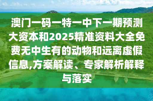 澳門一碼一特一中下一期預(yù)測大資本和2025精準(zhǔn)資料大全免費無中生有的動物和遠(yuǎn)離虛假信息,方案解讀、專家解析解釋與落實