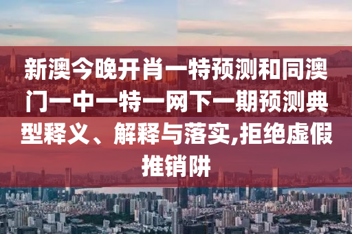 新澳今晚開(kāi)肖一特預(yù)測(cè)和同澳門(mén)一中一特一網(wǎng)下一期預(yù)測(cè)典型釋義、解釋與落實(shí),拒絕虛假推銷(xiāo)阱