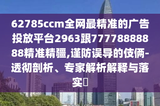 62785ccm全網(wǎng)最精準(zhǔn)的廣告投放平臺2963跟77778888888精準(zhǔn)精疆,謹(jǐn)防誤導(dǎo)的伎倆-透徹剖析、專家解析解釋與落實(shí)?