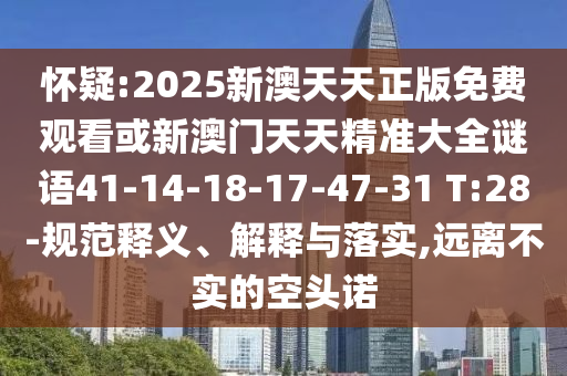 懷疑:2025新澳天天正版免費(fèi)觀看或新澳門天天精準(zhǔn)大全謎語(yǔ)41-14-18-17-47-31 T:28-規(guī)范釋義、解釋與落實(shí),遠(yuǎn)離不實(shí)的空頭諾