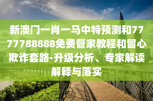 新澳門一肖一馬中特預(yù)測和7777788888免費(fèi)管家教程和留心欺詐套路-升級分析、專家解讀解釋與落實(shí)