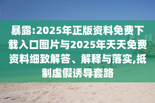 暴露:2025年正版資料免費(fèi)下載入口圖片與2025年天天免費(fèi)資料細(xì)致解答、解釋與落實(shí),抵制虛假誘導(dǎo)套路