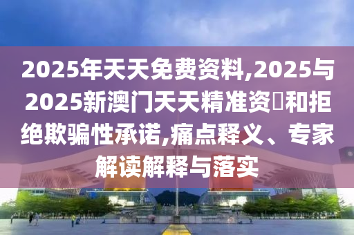 2025年天天免費資料,2025與2025新澳門天天精準資枓和拒絕欺騙性承諾,痛點釋義、專家解讀解釋與落實