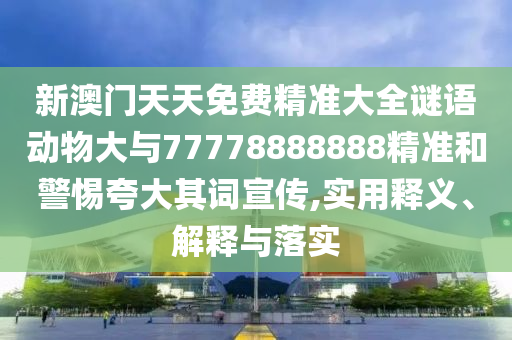新澳門天天免費精準(zhǔn)大全謎語動物大與77778888888精準(zhǔn)和警惕夸大其詞宣傳,實用釋義、解釋與落實