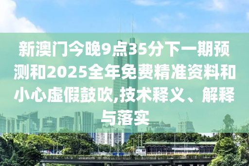 新澳門今晚9點(diǎn)35分下一期預(yù)測和2025全年免費(fèi)精準(zhǔn)資料和小心虛假鼓吹,技術(shù)釋義、解釋與落實(shí)