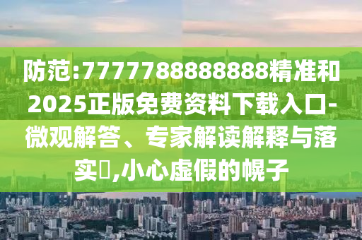防范:7777788888888精準(zhǔn)和2025正版免費(fèi)資料下載入口-微觀解答、專家解讀解釋與落實(shí)?,小心虛假的幌子