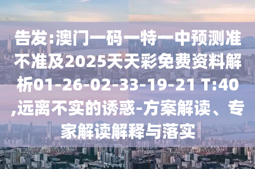 告發(fā):澳門一碼一特一中預(yù)測(cè)準(zhǔn)不準(zhǔn)及2025天天彩免費(fèi)資料解析01-26-02-33-19-21 T:40,遠(yuǎn)離不實(shí)的誘惑-方案解讀、專家解讀解釋與落實(shí)