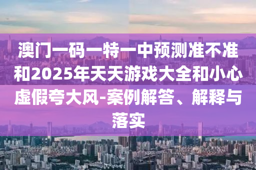 澳門一碼一特一中預(yù)測準(zhǔn)不準(zhǔn)和2025年天天游戲大全和小心虛假夸大風(fēng)-案例解答、解釋與落實(shí)