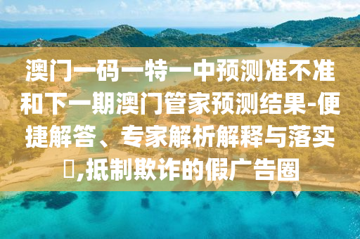 澳門一碼一特一中預測準不準和下一期澳門管家預測結果-便捷解答、專家解析解釋與落實?,抵制欺詐的假廣告圈
