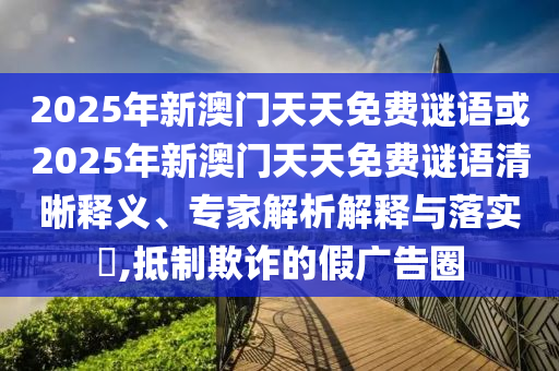 2025年新澳門天天免費(fèi)謎語或2025年新澳門天天免費(fèi)謎語清晰釋義、專家解析解釋與落實(shí)?,抵制欺詐的假廣告圈
