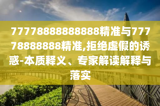77778888888888精準與77778888888精準,拒絕虛假的誘惑-本質(zhì)釋義、專家解讀解釋與落實