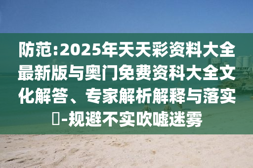 防范:2025年天天彩資料大全最新版與奧門免費(fèi)資科大全文化解答、專家解析解釋與落實(shí)?-規(guī)避不實(shí)吹噓迷霧