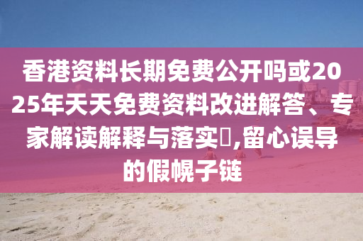香港資料長(zhǎng)期免費(fèi)公開嗎或2025年天天免費(fèi)資料改進(jìn)解答、專家解讀解釋與落實(shí)?,留心誤導(dǎo)的假幌子鏈