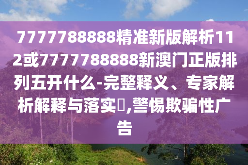 7777788888精準(zhǔn)新版解析112或7777788888新澳門正版排列五開什么-完整釋義、專家解析解釋與落實(shí)?,警惕欺騙性廣告