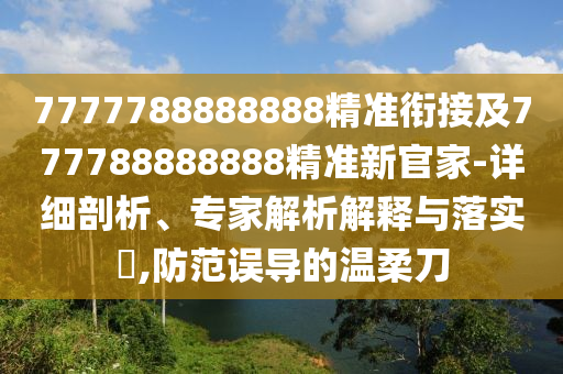 7777788888888精準(zhǔn)銜接及777788888888精準(zhǔn)新官家-詳細(xì)剖析、專家解析解釋與落實(shí)?,防范誤導(dǎo)的溫柔刀