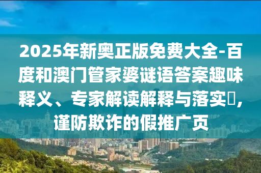 2025年新奧正版免費(fèi)大全-百度和澳門管家婆謎語答案趣味釋義、專家解讀解釋與落實(shí)?,謹(jǐn)防欺詐的假推廣頁