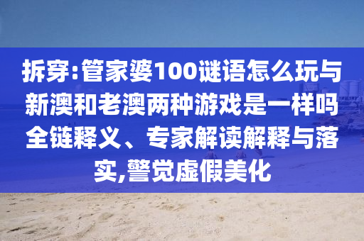 拆穿:管家婆100謎語怎么玩與新澳和老澳兩種游戲是一樣嗎全鏈釋義、專家解讀解釋與落實(shí),警覺虛假美化