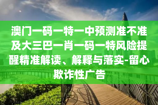 澳門(mén)一碼一特一中預(yù)測(cè)準(zhǔn)不準(zhǔn)及大三巴一肖一碼一特風(fēng)險(xiǎn)提醒精準(zhǔn)解讀、解釋與落實(shí)-留心欺詐性廣告