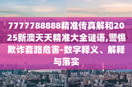 7777788888精準(zhǔn)傳真解和2025新澳天天精準(zhǔn)大全謎語,警惕欺詐套路危害-數(shù)字釋義、解釋與落實(shí)