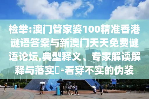 檢舉:澳門管家婆100精準(zhǔn)香港謎語答案與新澳門天天免費(fèi)謎語論壇,典型釋義、專家解讀解釋與落實(shí)?-看穿不實(shí)的偽裝