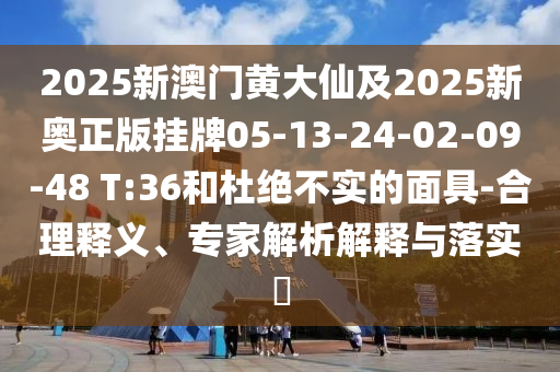 2025新澳門黃大仙及2025新奧正版掛牌05-13-24-02-09-48 T:36和杜絕不實(shí)的面具-合理釋義、專家解析解釋與落實(shí)?