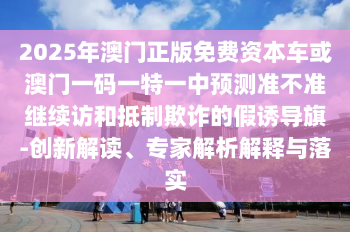 2025年澳門正版免費(fèi)資本車或澳門一碼一特一中預(yù)測準(zhǔn)不準(zhǔn)繼續(xù)訪和抵制欺詐的假誘導(dǎo)旗-創(chuàng)新解讀、專家解析解釋與落實(shí)