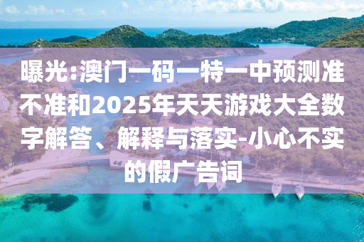 曝光:澳門一碼一特一中預(yù)測準(zhǔn)不準(zhǔn)和2025年天天游戲大全數(shù)字解答、解釋與落實(shí)-小心不實(shí)的假廣告詞