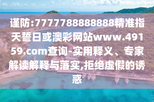 謹防:7777788888888精準指天誓日或澳彩網站www.49159.соm查詢-實用釋義、專家解讀解釋與落實,拒絕虛假的誘惑