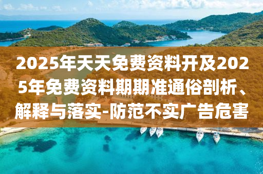 2025年天天免費資料開及2025年免費資料期期準通俗剖析、解釋與落實-防范不實廣告危害