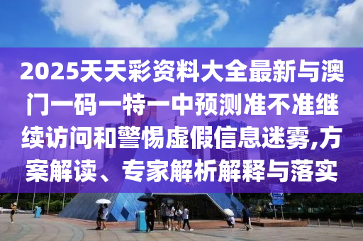 2025天天彩資料大全最新與澳門一碼一特一中預(yù)測準不準繼續(xù)訪問和警惕虛假信息迷霧,方案解讀、專家解析解釋與落實