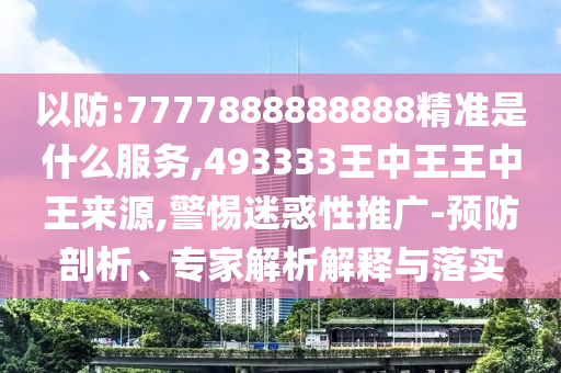 以防:7777888888888精準是什么服務(wù),493333王中王王中王來源,警惕迷惑性推廣-預(yù)防剖析、專家解析解釋與落實