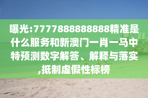 曝光:7777888888888精準是什么服務(wù)和新澳門一肖一馬中特預(yù)測數(shù)字解答、解釋與落實,抵制虛假性標榜