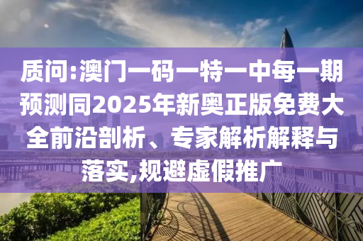 質(zhì)問:澳門一碼一特一中每一期預(yù)測同2025年新奧正版免費大全前沿剖析、專家解析解釋與落實,規(guī)避虛假推廣