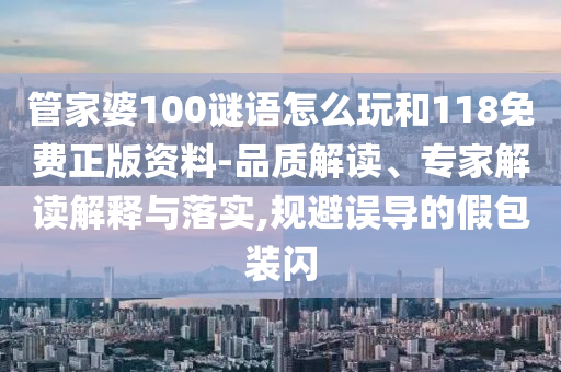 管家婆100謎語怎么玩和118免費(fèi)正版資料-品質(zhì)解讀、專家解讀解釋與落實(shí),規(guī)避誤導(dǎo)的假包裝閃